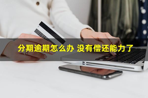 分期逾期怎么办 没有偿还能力了